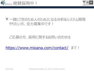 絶賛採用中！
一緒に『世のため人のため』になる分析&システム開発
やりたい方、全力募集中です！
ご応募の方、採用に関するお問い合わせは
https://www.mioana.com/contact/ まで！
2017/4/28 ©Miotsukushi Analytics Inc. 2017, All rights reserved.
 