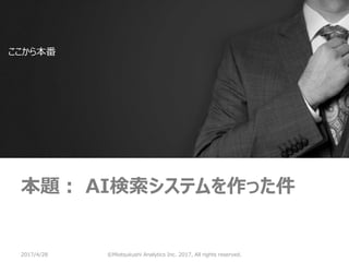 ©Miotsukushi Analytics Inc. 2017, All rights reserved.
ここから本番
本題： AI検索システムを作った件
2017/4/28
 