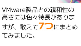 VMware製品との親和性の
高さには色々特長がありま
すが、敢えて7つにまとめ
てみました。
 
