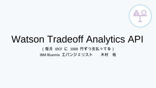 Watson Tradeoff Analytics API
（毎月 IDCF に 1000 円ずつ支払ってる）
IBM Bluemix エバンジェリスト　　木村　桂
 