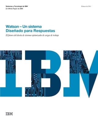 Sistemas y Tecnología de IBM
Un White Paper de IBM
Febrero de 2011
Watson – Un sistema
Diseñado para Respuestas
El futuro del diseño de sistemas optimizados de cargas de trabajo
 