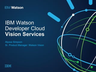 IBM Watson  
Developer  Cloud
Vision  Services  
Alyssa  Simpson
Sr.  Product  Manager:  Watson  Vision  
 