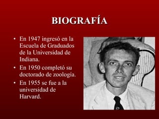 BIOGRAFÍA En 1947 ingresó en la Escuela de Graduados de la Universidad de Indiana. En 1950 completó su doctorado de zoología. En 1955 se fue a la universidad de Harvard. 