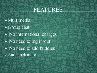 FEATURES
Multimedia
Group chat
 No international charges
 No need to log in/out
 No need to add buddies
 And much more
 