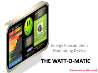 THE WATT-O-MATIC
Energy Consumption
Monitoring Device
(Please view as slide show)
 