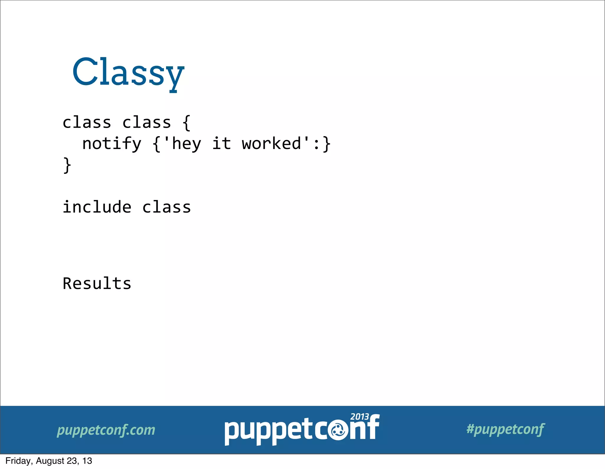 puppetconf.com #puppetconf
class	
  class	
  {
	
  	
  notify	
  {'hey	
  it	
  worked':}
}
include	
  class
Results
Classy
Friday, August 23, 13
 