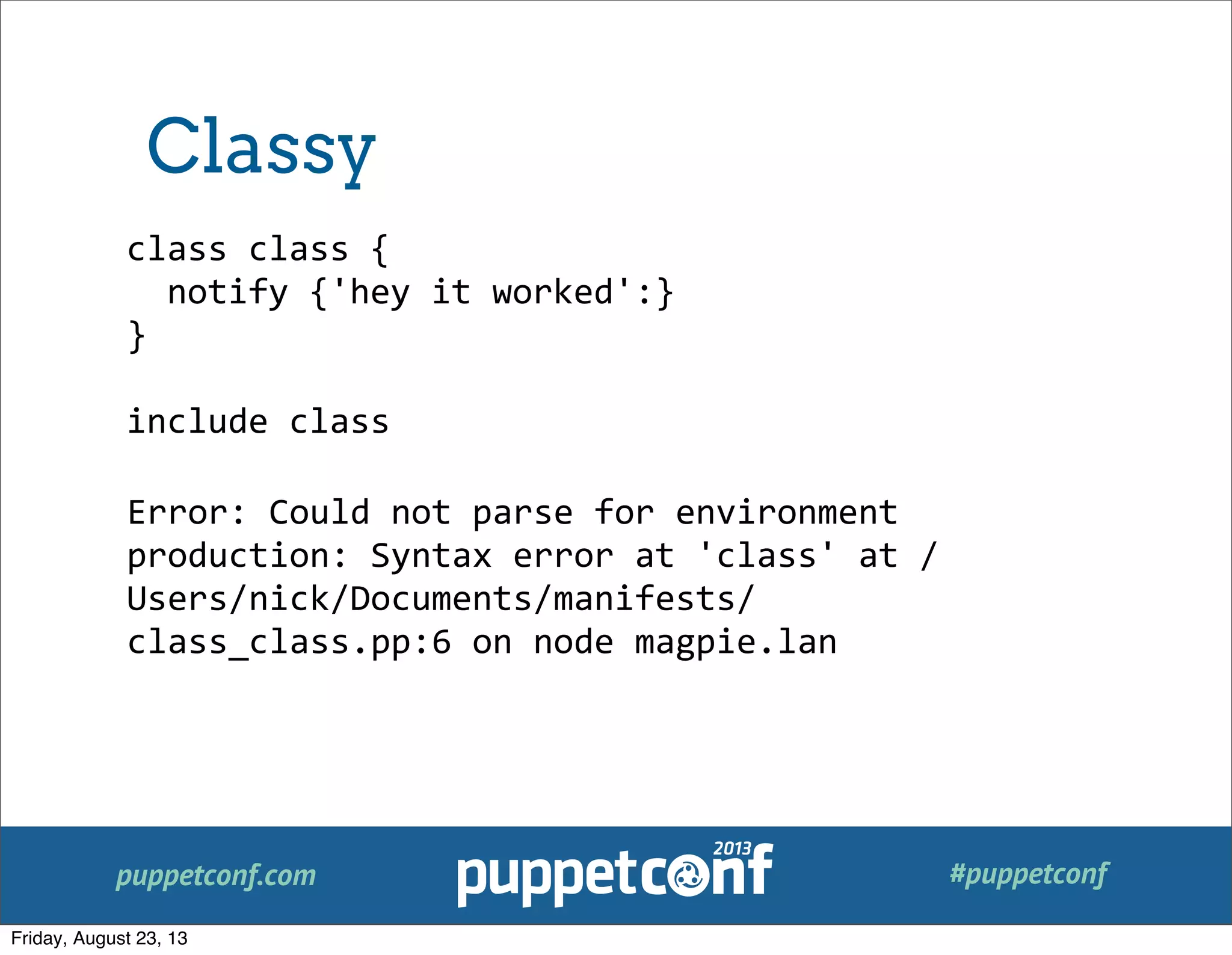 puppetconf.com #puppetconf
class	
  class	
  {
	
  	
  notify	
  {'hey	
  it	
  worked':}
}
include	
  class
Error:	
  Could	
  not	
  parse	
  for	
  environment	
  
production:	
  Syntax	
  error	
  at	
  'class'	
  at	
  /
Users/nick/Documents/manifests/
class_class.pp:6	
  on	
  node	
  magpie.lan
Classy
Friday, August 23, 13
 