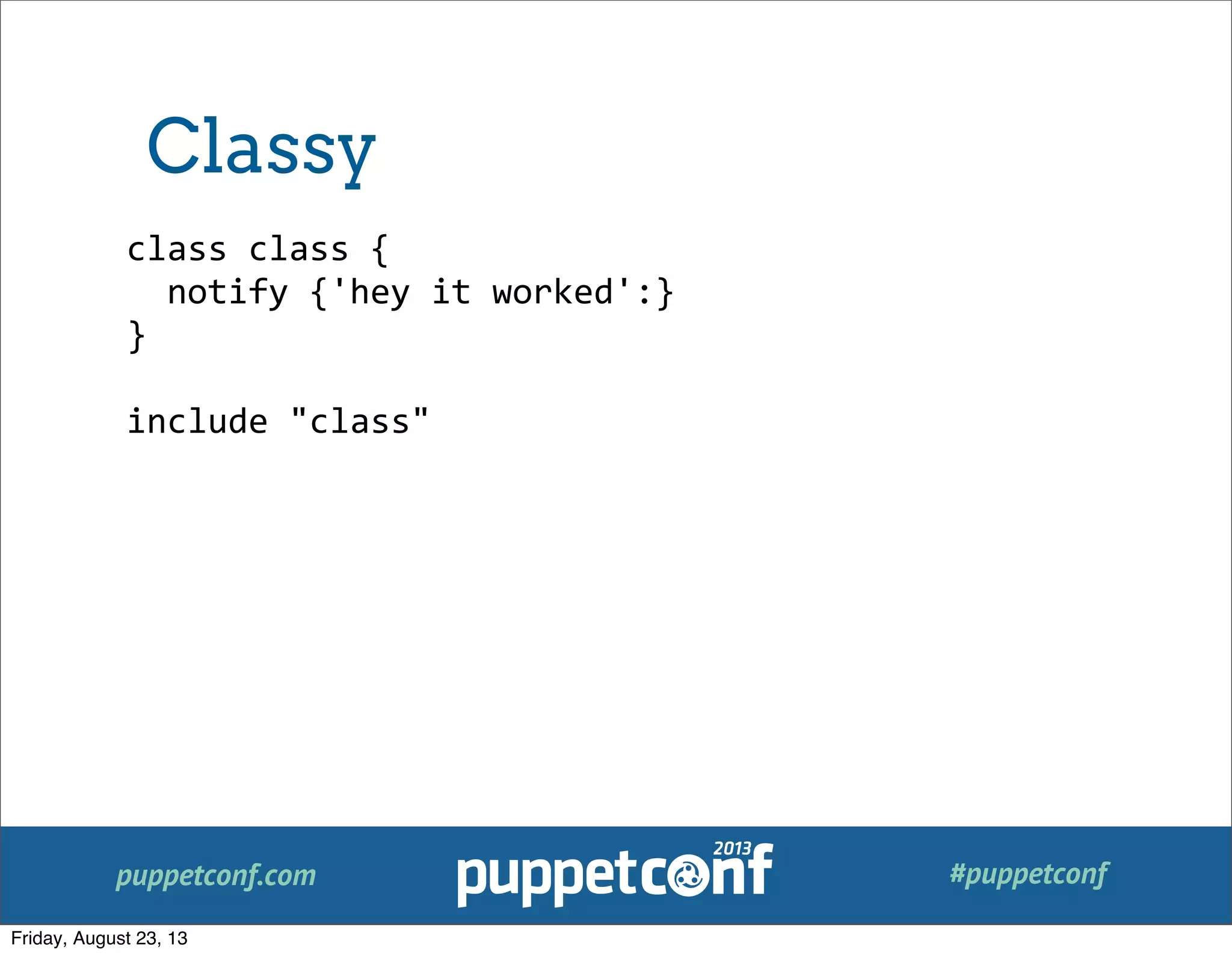 puppetconf.com #puppetconf
class	
  class	
  {
	
  	
  notify	
  {'hey	
  it	
  worked':}
}
include	
  "class"
Classy
Friday, August 23, 13
 