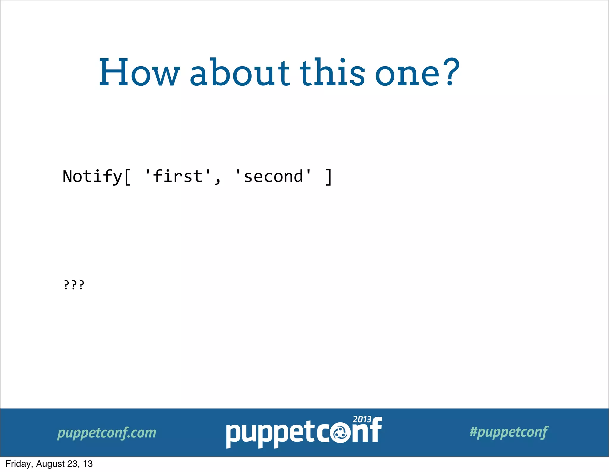 puppetconf.com #puppetconf
Notify[	
  'first',	
  'second'	
  ]
???
How about this one?
Friday, August 23, 13
 