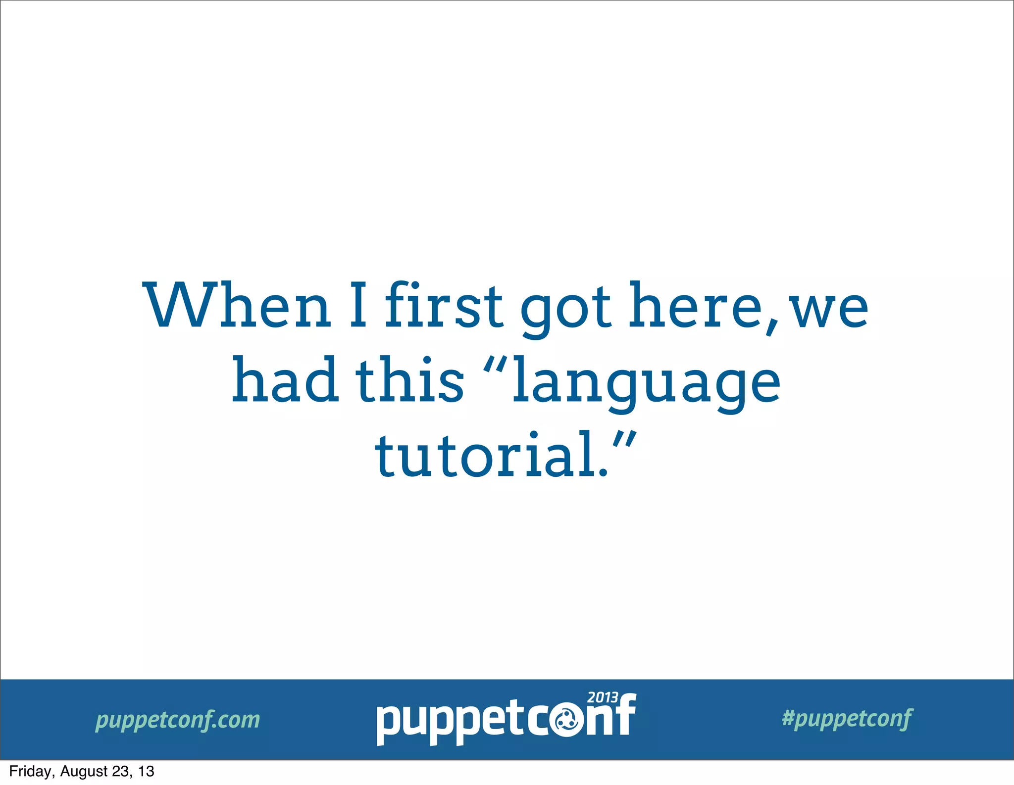 puppetconf.com #puppetconf
When I first got here,we
had this “language
tutorial.”
Friday, August 23, 13
 