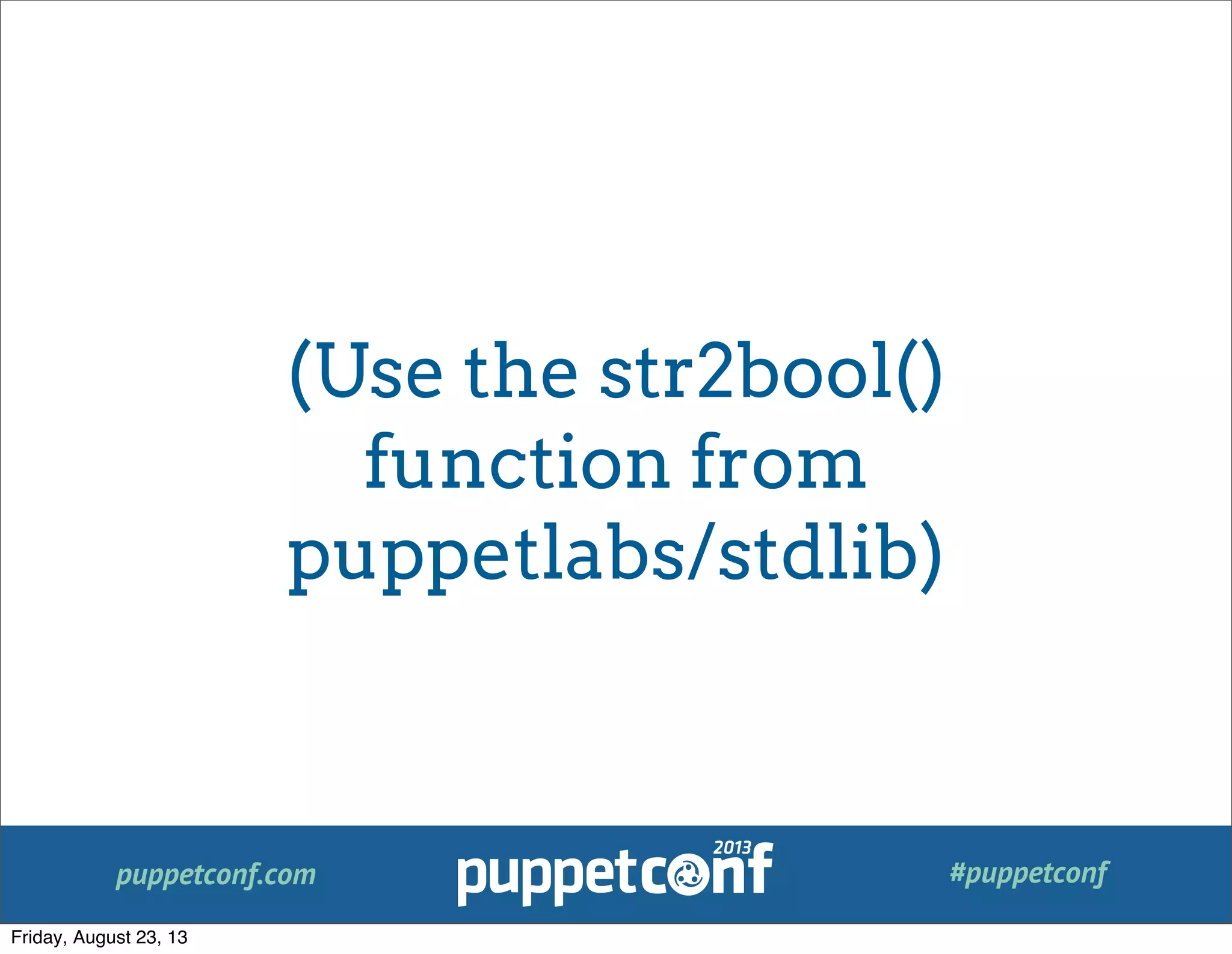 puppetconf.com #puppetconf
(Use the str2bool()
function from
puppetlabs/stdlib)
Friday, August 23, 13
 