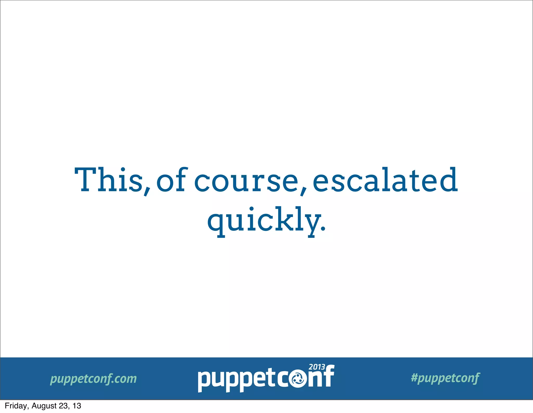 puppetconf.com #puppetconf
This,of course,escalated
quickly.
Friday, August 23, 13
 