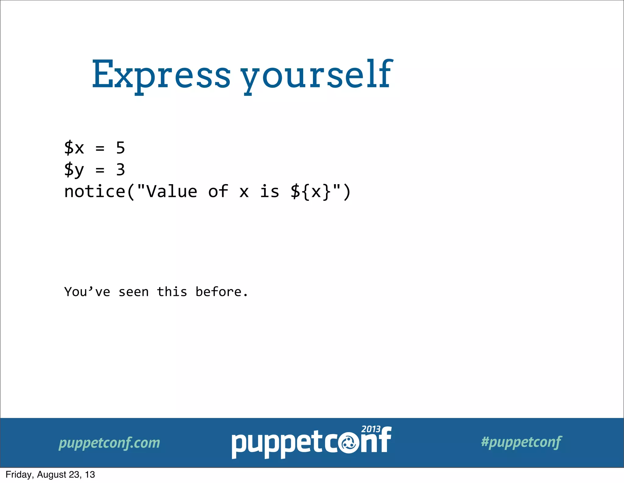 puppetconf.com #puppetconf
$x	
  =	
  5
$y	
  =	
  3
notice("Value	
  of	
  x	
  is	
  ${x}")
You’ve	
  seen	
  this	
  before.
Express yourself
Friday, August 23, 13
 