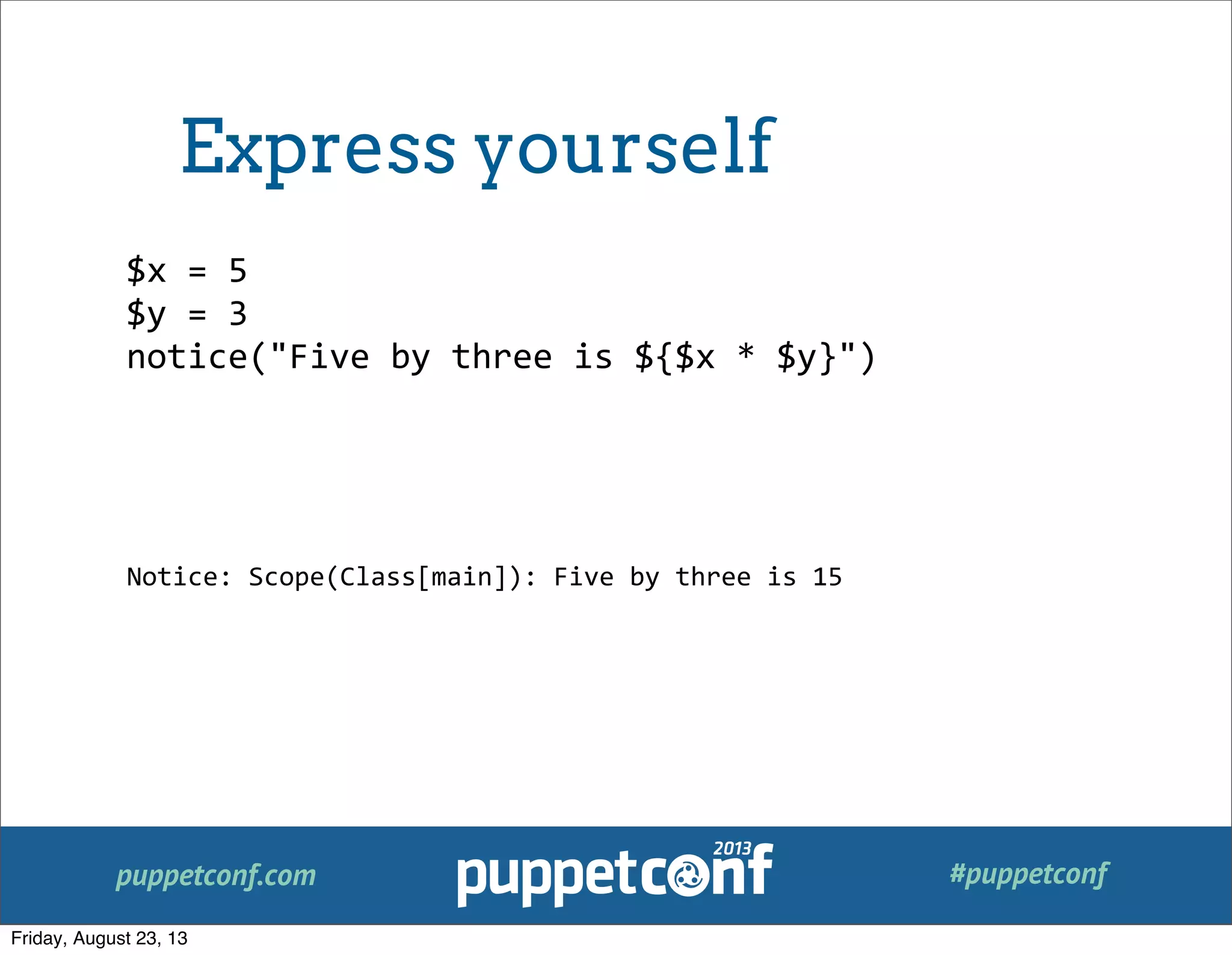 puppetconf.com #puppetconf
$x	
  =	
  5
$y	
  =	
  3
notice("Five	
  by	
  three	
  is	
  ${$x	
  *	
  $y}")
Notice:	
  Scope(Class[main]):	
  Five	
  by	
  three	
  is	
  15
Express yourself
Friday, August 23, 13
 