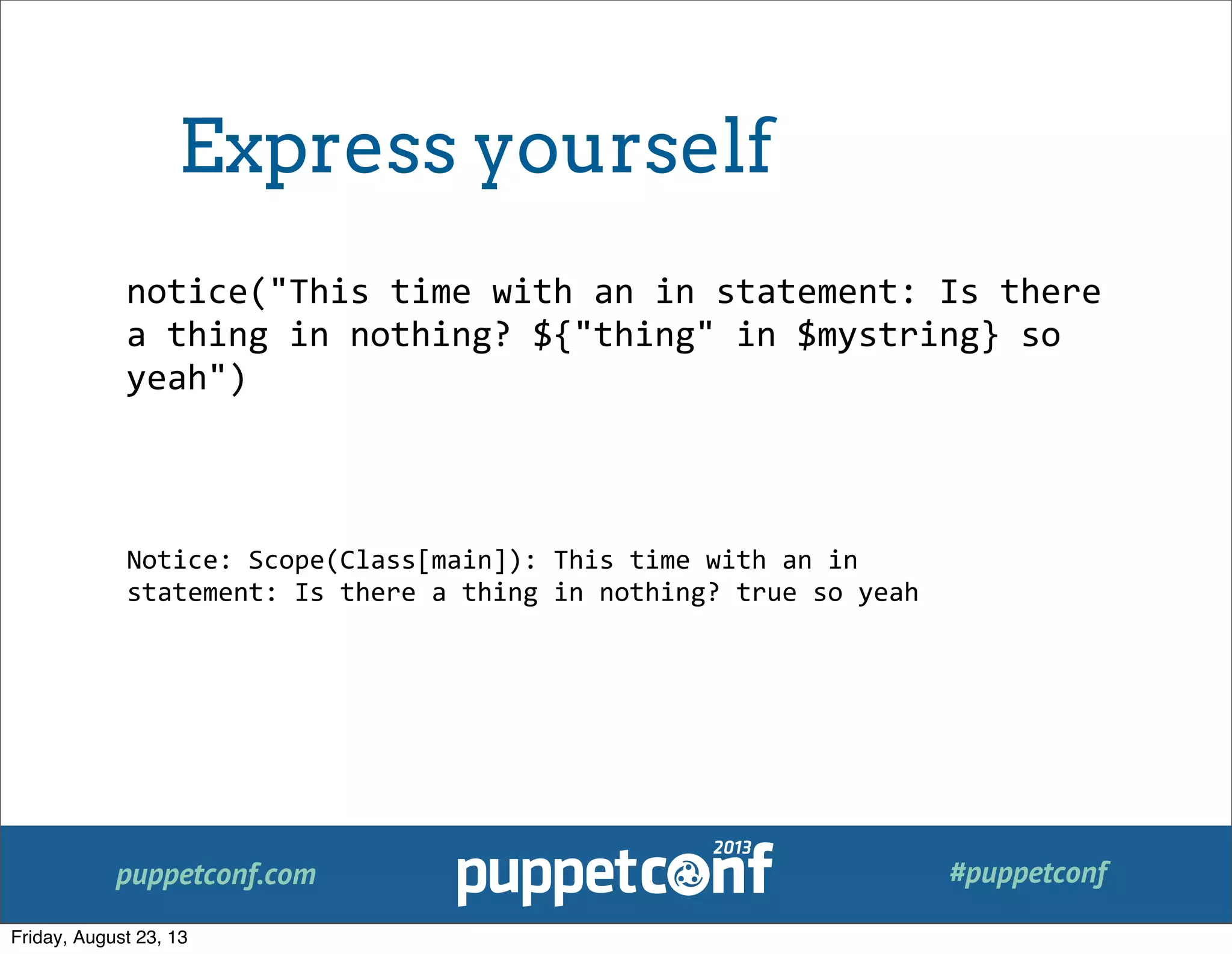 puppetconf.com #puppetconf
notice("This	
  time	
  with	
  an	
  in	
  statement:	
  Is	
  there	
  
a	
  thing	
  in	
  nothing?	
  ${"thing"	
  in	
  $mystring}	
  so	
  
yeah")
Notice:	
  Scope(Class[main]):	
  This	
  time	
  with	
  an	
  in	
  
statement:	
  Is	
  there	
  a	
  thing	
  in	
  nothing?	
  true	
  so	
  yeah
Express yourself
Friday, August 23, 13
 