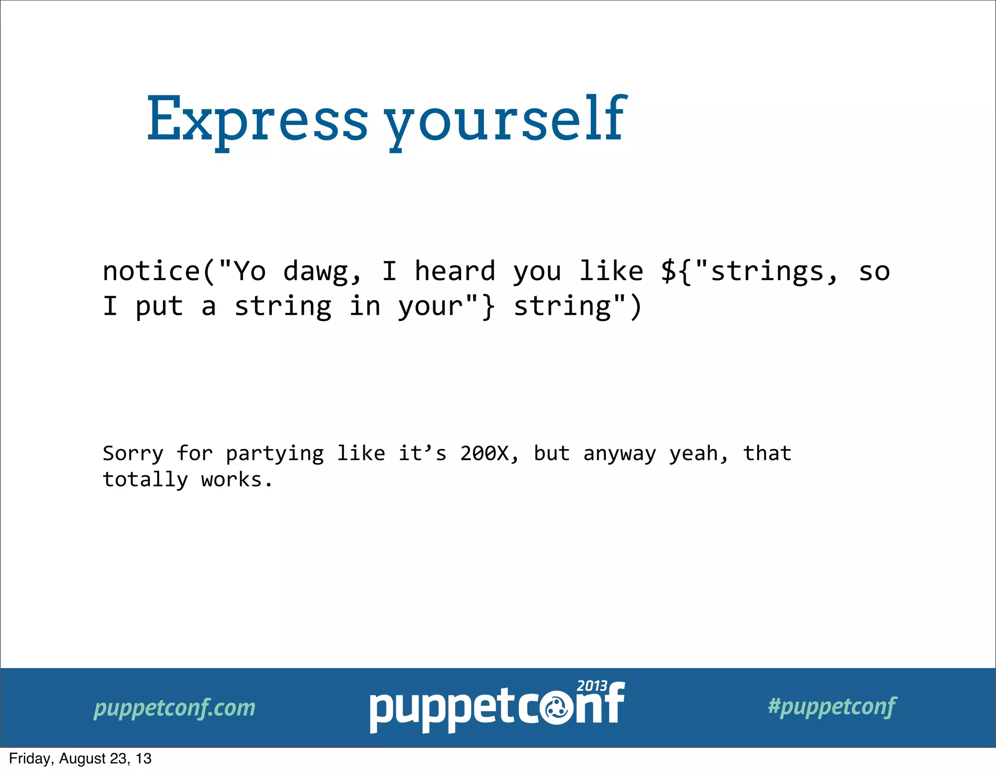 puppetconf.com #puppetconf
notice("Yo	
  dawg,	
  I	
  heard	
  you	
  like	
  ${"strings,	
  so	
  
I	
  put	
  a	
  string	
  in	
  your"}	
  string")
Sorry	
  for	
  partying	
  like	
  it’s	
  200X,	
  but	
  anyway	
  yeah,	
  that	
  
totally	
  works.
Express yourself
Friday, August 23, 13
 