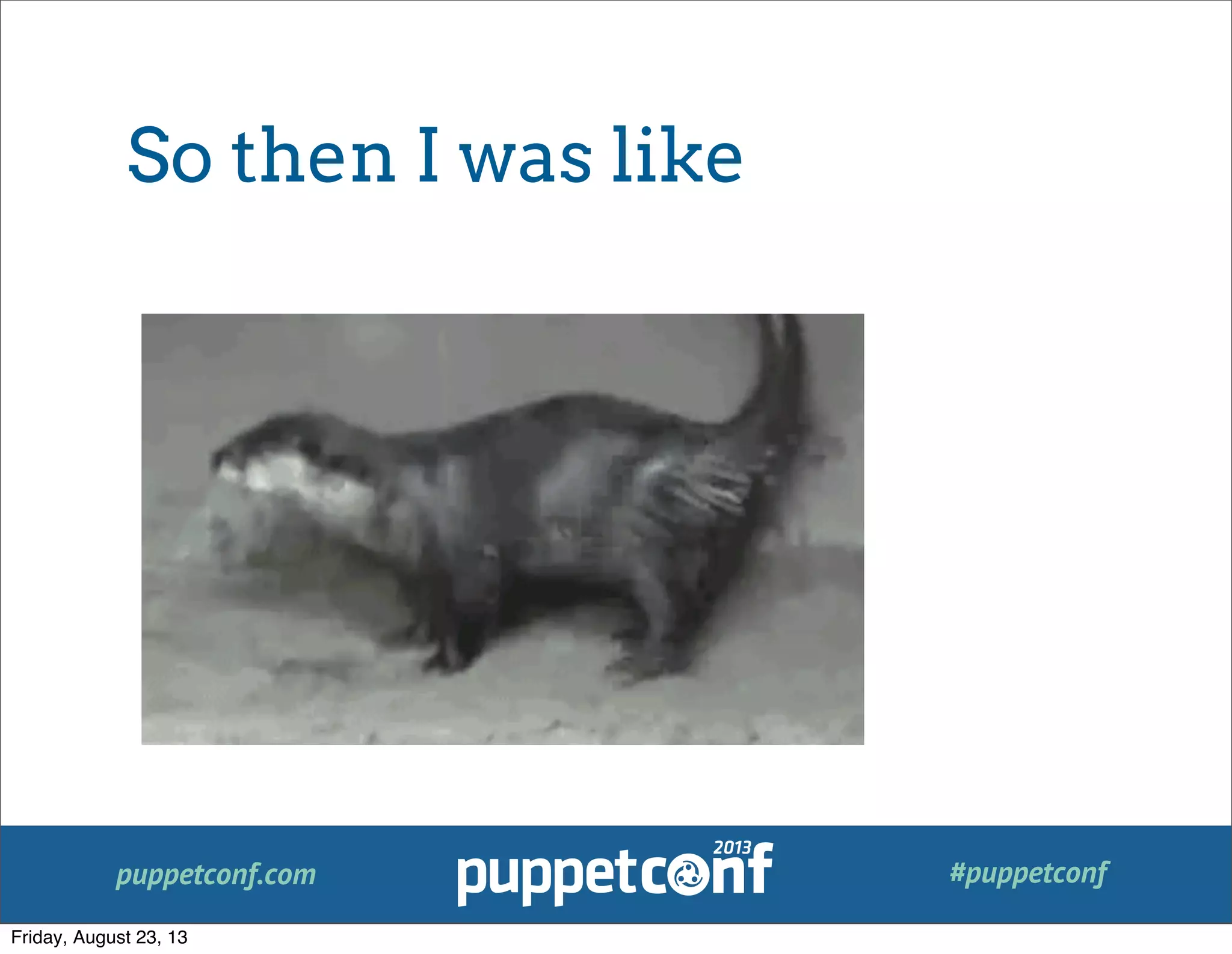 puppetconf.com #puppetconf
So then I was like
Friday, August 23, 13
 