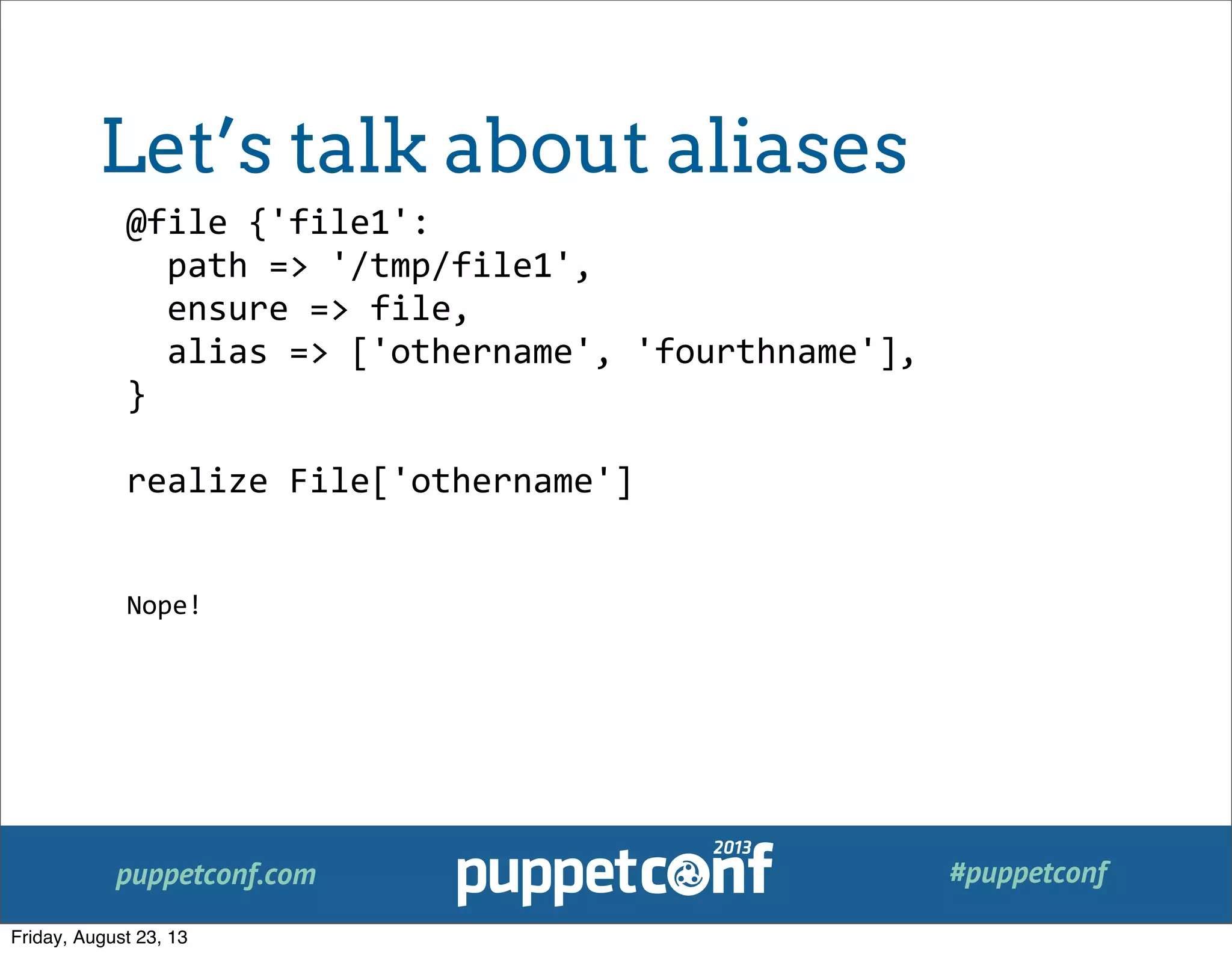 puppetconf.com #puppetconf
@file	
  {'file1':
	
  	
  path	
  =>	
  '/tmp/file1',
	
  	
  ensure	
  =>	
  file,
	
  	
  alias	
  =>	
  ['othername',	
  'fourthname'],
}
realize	
  File['othername']
Nope!
Let’s talk about aliases
Friday, August 23, 13
 