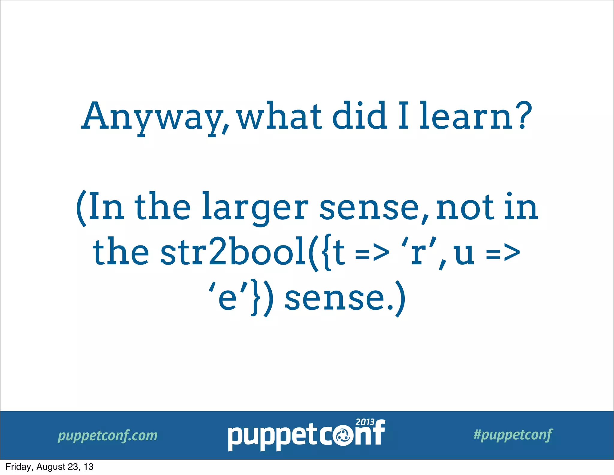 puppetconf.com #puppetconf
Anyway,what did I learn?
(In the larger sense,not in
the str2bool({t => ‘r’,u =>
‘e’}) sense.)
Friday, August 23, 13
 