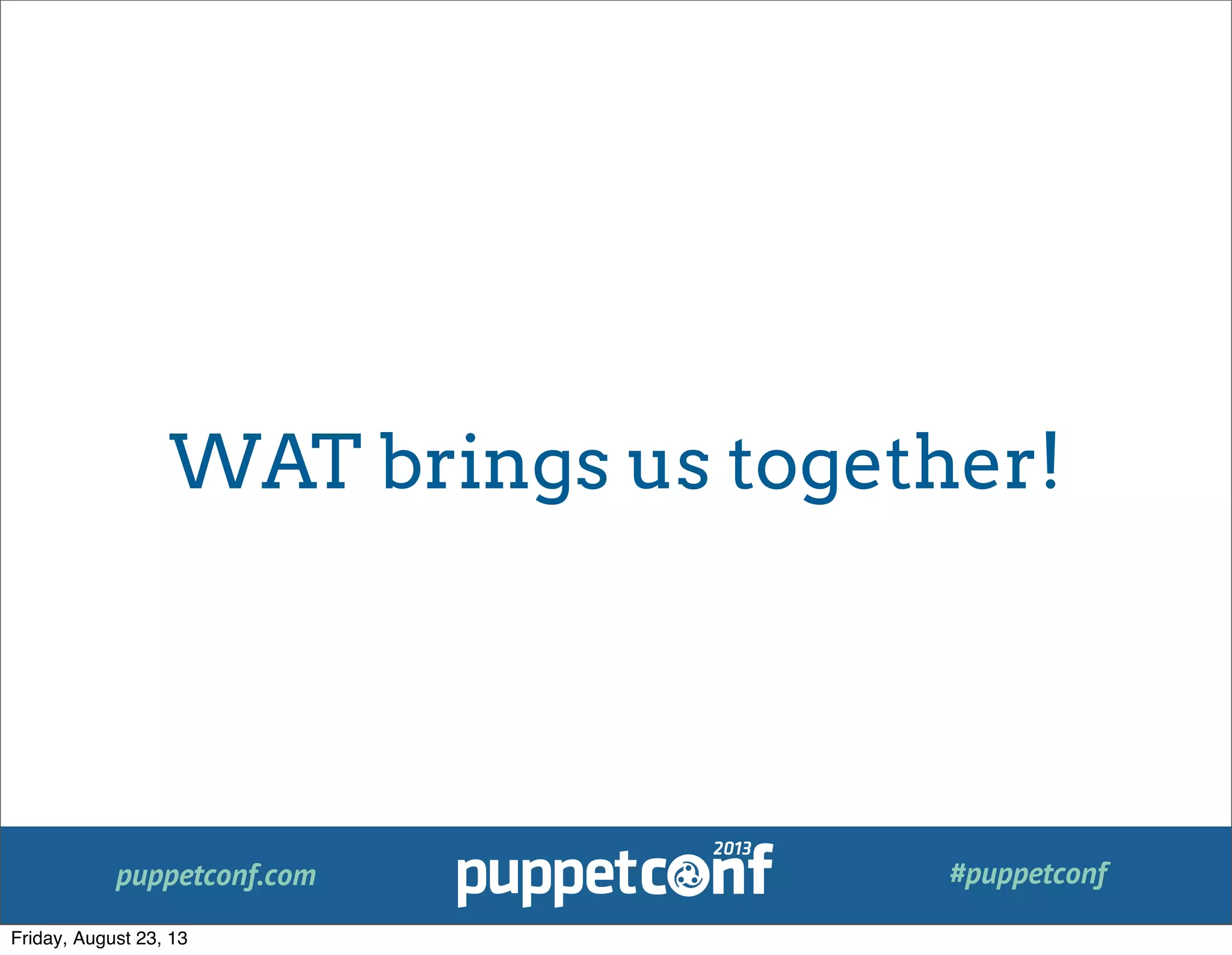 puppetconf.com #puppetconf
WAT brings us together!
Friday, August 23, 13
 