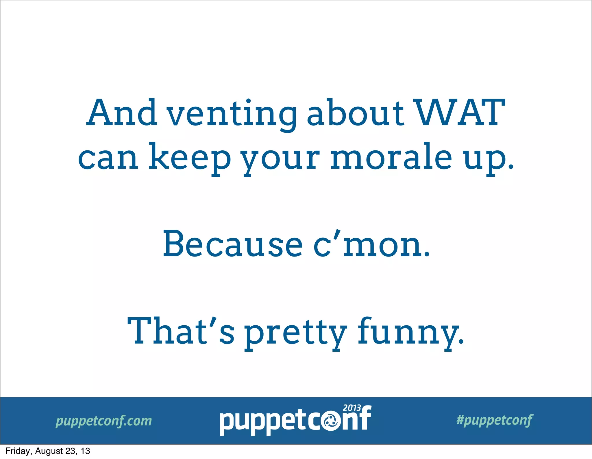 puppetconf.com #puppetconf
And venting about WAT
can keep your morale up.
Because c’mon.
That’s pretty funny.
Friday, August 23, 13
 