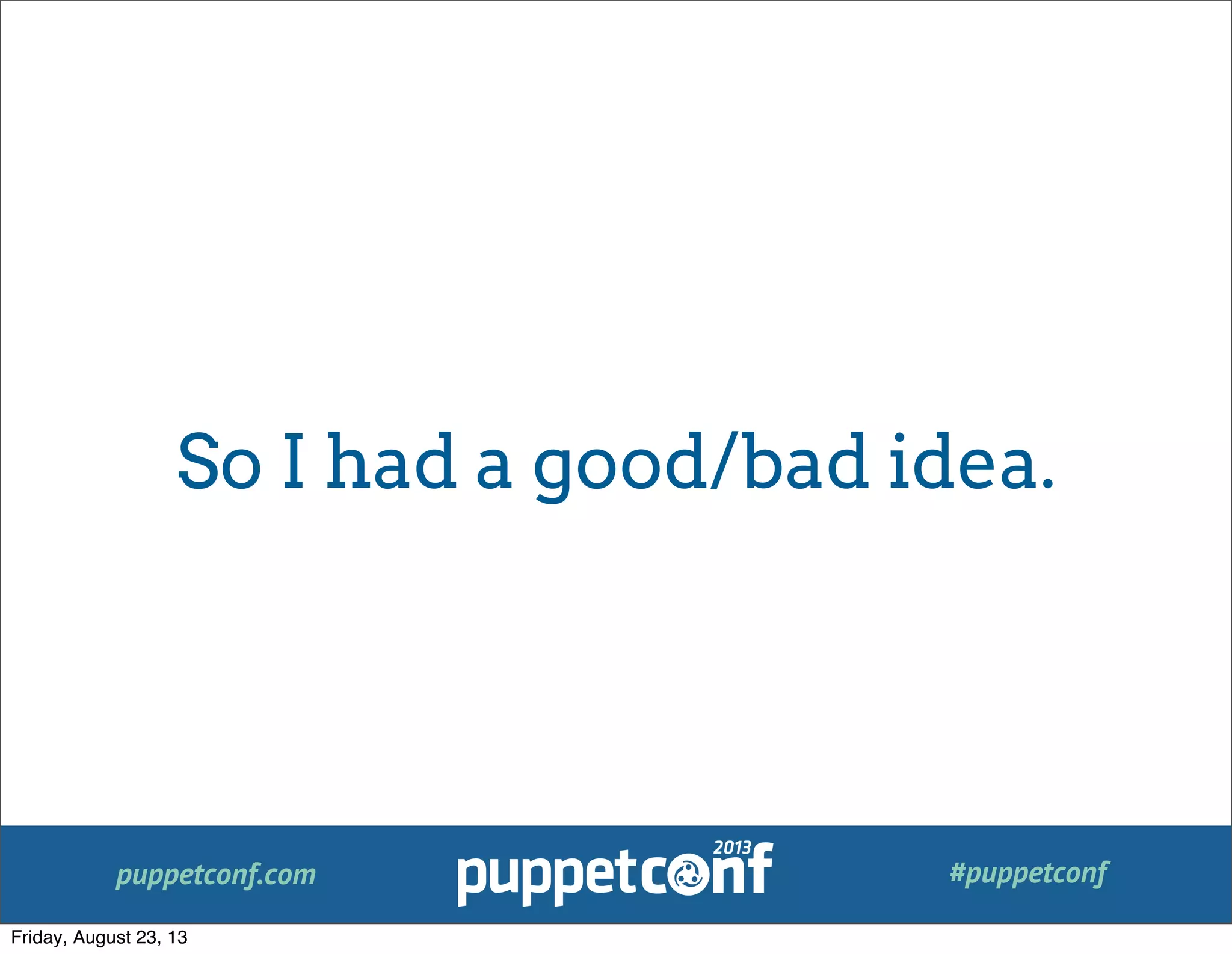 puppetconf.com #puppetconf
So I had a good/bad idea.
Friday, August 23, 13
 