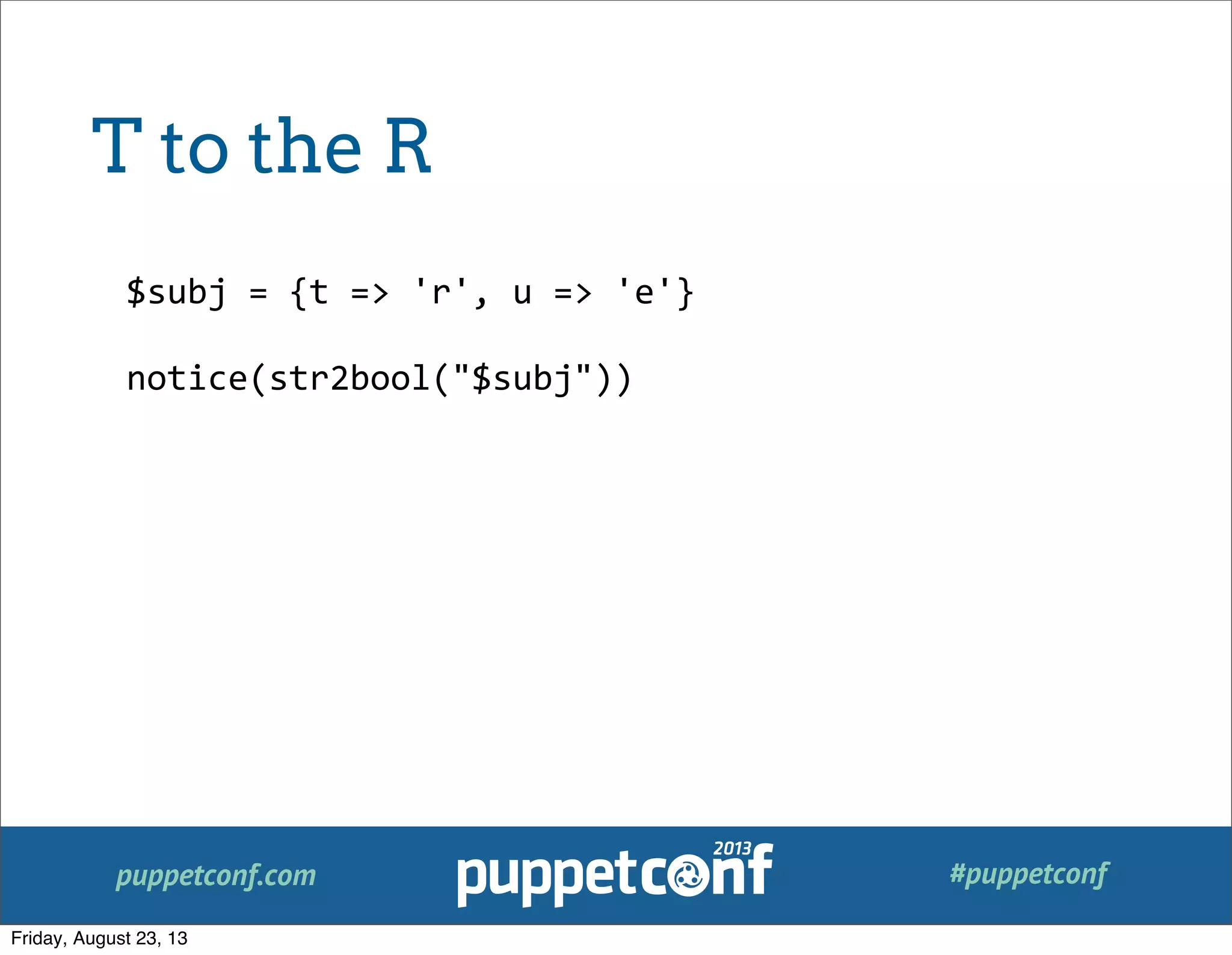 puppetconf.com #puppetconf
$subj	
  =	
  {t	
  =>	
  'r',	
  u	
  =>	
  'e'}
notice(str2bool("$subj"))
T to the R
Friday, August 23, 13
 