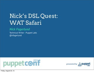 Nick’s DSL Quest:
WAT Safari
Nick Fagerlund
Technical Writer | Puppet Labs
@nfagerlund
Friday, August 23, 13
 