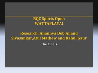BQC Sports Open WATTAPLAYA! Research: Anannya Deb,Anand Sivasankar,Atul Mathew and Rahul Gaur The Finals 