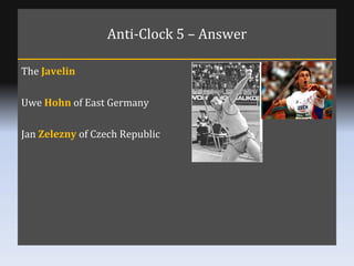 Anti-Clock 5 – Answer The  Javelin Uwe  Hohn  of East Germany Jan  Zelezny  of Czech Republic 