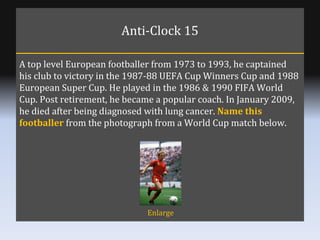 Anti-Clock 15 A top level European footballer from 1973 to 1993, he captained his club to victory in the 1987-88 UEFA Cup ...