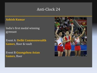 Anti-Clock 24 Ashish Kumar India’s first medal winning gymnast Event A:  Delhi Commonwealth Games , floor & vault Event B:...