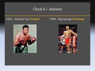Clock 6 – Answer 1964 – Smokin’ Joe  Frazier 1968 – Big George  Foreman 