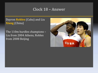 Clock 18 – Answer Dayron  Robles  (Cuba) and Liu  Xiang  (China) The 110m hurdles champions – Liu from 2004 Athens, Robles...