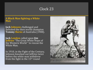 Clock 23 A Black Man fighting a White Man Jack  Johnson  challenged and defeated the then world champion  Tommy  Burns  of...