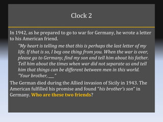 Clock 2 <ul><li>In 1942, as he prepared to go to war for Germany, he wrote a letter to his American friend. </li></ul><ul>...