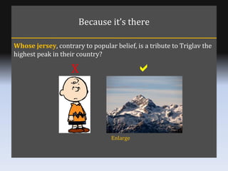 Because it’s there Whose jersey , contrary to popular belief, is a tribute to Triglav the highest peak in their country? E...