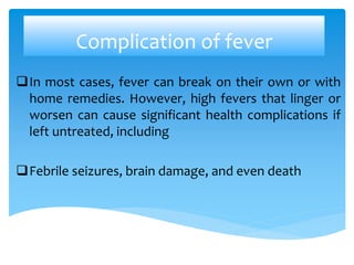 Complication of fever
In most cases, fever can break on their own or with
home remedies. However, high fevers that linger or
worsen can cause significant health complications if
left untreated, including
Febrile seizures, brain damage, and even death
 