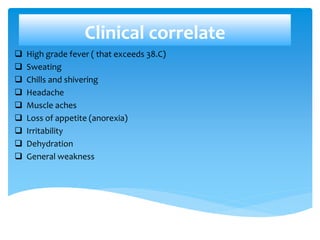 Clinical correlate
 High grade fever ( that exceeds 38.C)
 Sweating
 Chills and shivering
 Headache
 Muscle aches
 Loss of appetite (anorexia)
 Irritability
 Dehydration
 General weakness
 