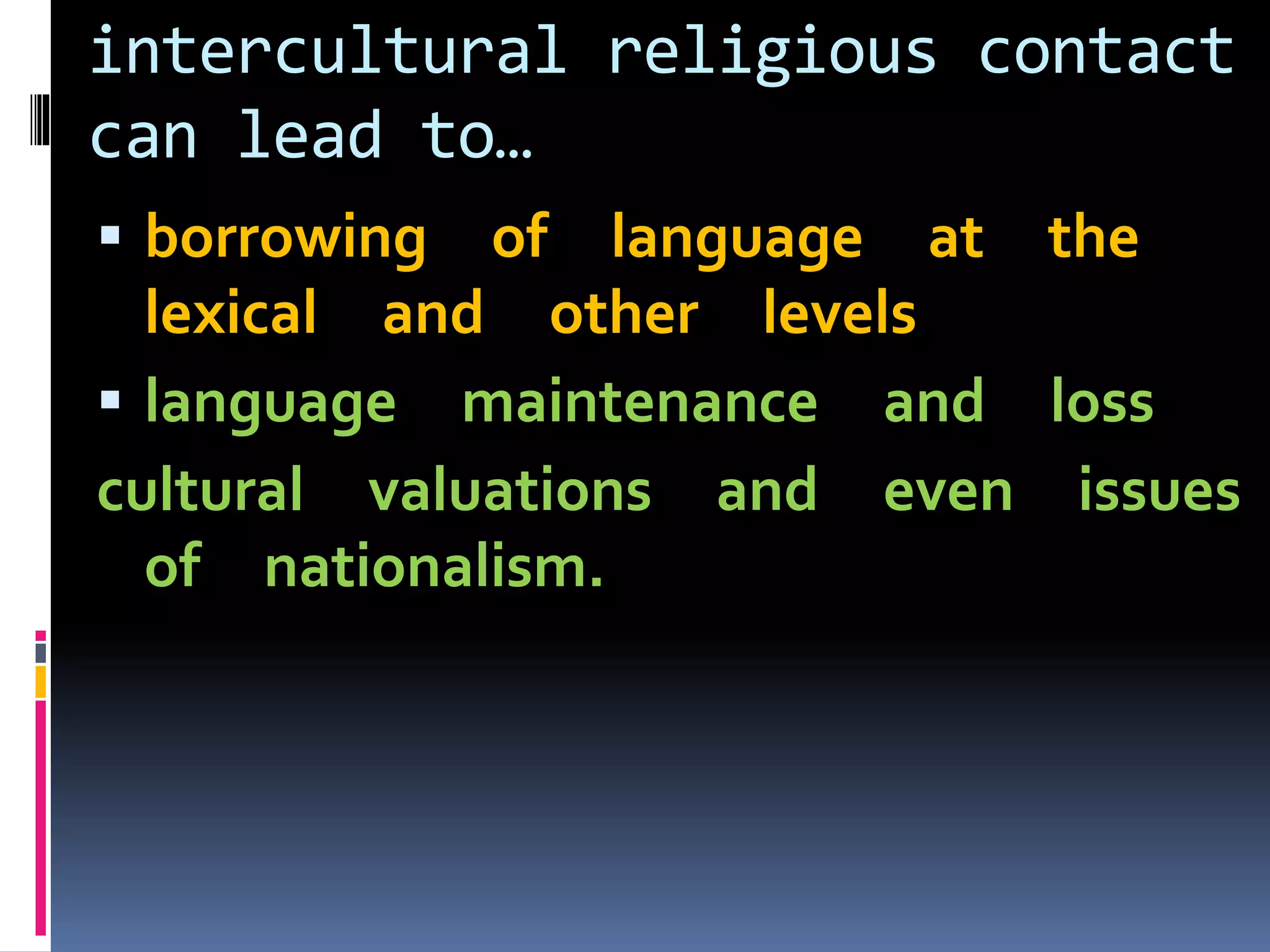 intercultural religious contact
can lead to…
 borrowing of language at the
lexical and other levels
 language maintenance and loss
cultural valuations and even issues
of nationalism.
 