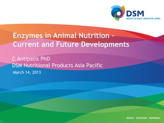 Enzymes in Animal Nutrition –
Current and Future Developments
C Antipatis PhD
DSM Nutritional Products Asia Pacific
March 14, 2013
 