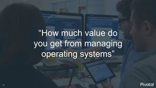 14
“How much value do
you get from managing
operating systems”
 