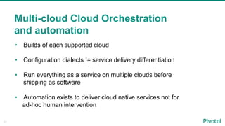 17
Multi-cloud Cloud Orchestration
and automation
• Builds of each supported cloud
• Configuration dialects != service delivery differentiation
• Run everything as a service on multiple clouds before
shipping as software
• Automation exists to deliver cloud native services not for
ad-hoc human intervention
 