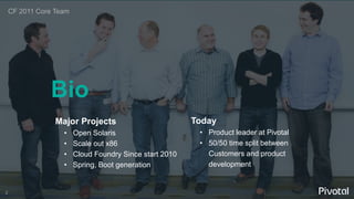 2
Major Projects
• Open Solaris
• Scale out x86
• Cloud Foundry Since start 2010
• Spring, Boot generation
CF 2011 Core Team
Bio
Today
• Product leader at Pivotal
• 50/50 time split between
Customers and product
development
 