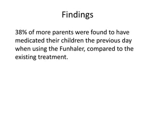 Findings	38% of more parents were found to have medicated their children the previous day when using the Funhaler, compared to the existing treatment. 