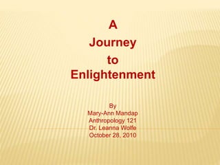 A
Journey
to
Enlightenment
By
Mary-Ann Mandap
Anthropology 121
Dr. Leanna Wolfe
October 28, 2010
 