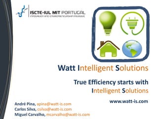 Watt Intelligent Solutions
                             True Efficiency starts with
                                   Intelligent Solutions
André Pina, apina@watt-is.com
                                         www.watt-is.com
Carlos Silva, csilva@watt-is.com
Miguel Carvalho, mcarvalho@watt-is.com
 