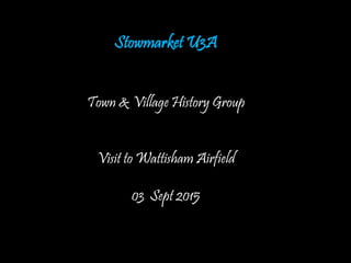 Stowmarket U3A
Town & Village History Group
Visit to Wattisham Airfield
03 Sept 2015
 
