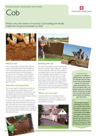 TradiTional Building MeThods

Cob

Britain’s very own version of mud huts, Cob buildings are literally
made from the ground beneath our feet!

dressing the cob

Compacting the cob by thwacking

© Kevin McCabe

What is cob?

Building with cob

‘Cob’ is what people in the South West called the
mixture of sub-soil (the layer of earth beneath the
‘top soil’ where plants grow), straw and water that
was used to build houses and other buildings in
the area from the 13th century until the Industrial
Revolution. It was a particularly popular building
method in this part of Cornwall because there was
just right amount of clay in the soil here to make a
good, strong cob.

Cob walls usually rested on a stone foundation and
were built up slowly in layers, called ‘lifts’ – a bit like
making a coil clay pot. After each ‘lift’ was added it
was squashed down as much as possible by beating
it with a flat paddle and then allowed to dry out.
As the vertical sides of the lifts were very uneven,
the workman would trim them back with a sharp
spade to give smoother walls which could finally be
waterproofed with limewash. Cob buildings were
usually covered by thatched roofs. A local saying goes,
‘All cob needs is a good hat and a good pair of boots’,
the boots being the stone foundation and the hat the
straw thatch.

Materials and preparation
First, soil was dug from the ground and the top soil
and any large stones removed, leaving a sub-soil
containing lots of small stones. Then, fresh, dry straw
was added to give the soil mixture extra strength,
help it bind together and to prevent the clay in the soil
shrinking too much when it dried.
It was very important to mix the cob well so all the
ingredients were evenly distributed. To do this, a thin
layer of the earth and straw mixture was spread on
the ground and water poured onto it. Then people,
and sometimes animals, trampled all over it, squelching
the cob with their feet. Sometimes the animals added
their dung to the mix!

Where can i see cob?
Cornwall has the most cob buildings in Britain.
Dockacre House in Launceston, Cullacott Farm in
Yeolmbridge and many old farm buildings around
Launceston have cob walls.

dockacre house, launceston

© Bryon Mason. Source English Heritage. NMR

Mixing

b
the co

Trimm
i

ng bac
k

th
© Kevin e cob
M cC a b
e

advanTages
A simple but very effective
building method, cob required
few specialist tools and cheap
(or even free), locally abundant
materials. This meant that
people could build their own
homes. If properly made, a cob
building could last for hundreds
of years. And because cob walls
were very thick, they provided
good insulation and retained a
great deal of heat.
disadvanTages
Slow and labour-intensive,
cob building is out of favour
in our hurried modern world,
where labour is expensive and
we like to use machines to
do jobs quickly. Cob buildings
need regular maintenance to
keep them sound – and these
days very few craftsmen know
how to build with cob, so it is
difficult and expensive to repair
old buildings or build new ones.

 