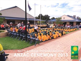 WATTLE GROVE PRIMARY SCHOOL
ANZAC CEREMONY 2013
 